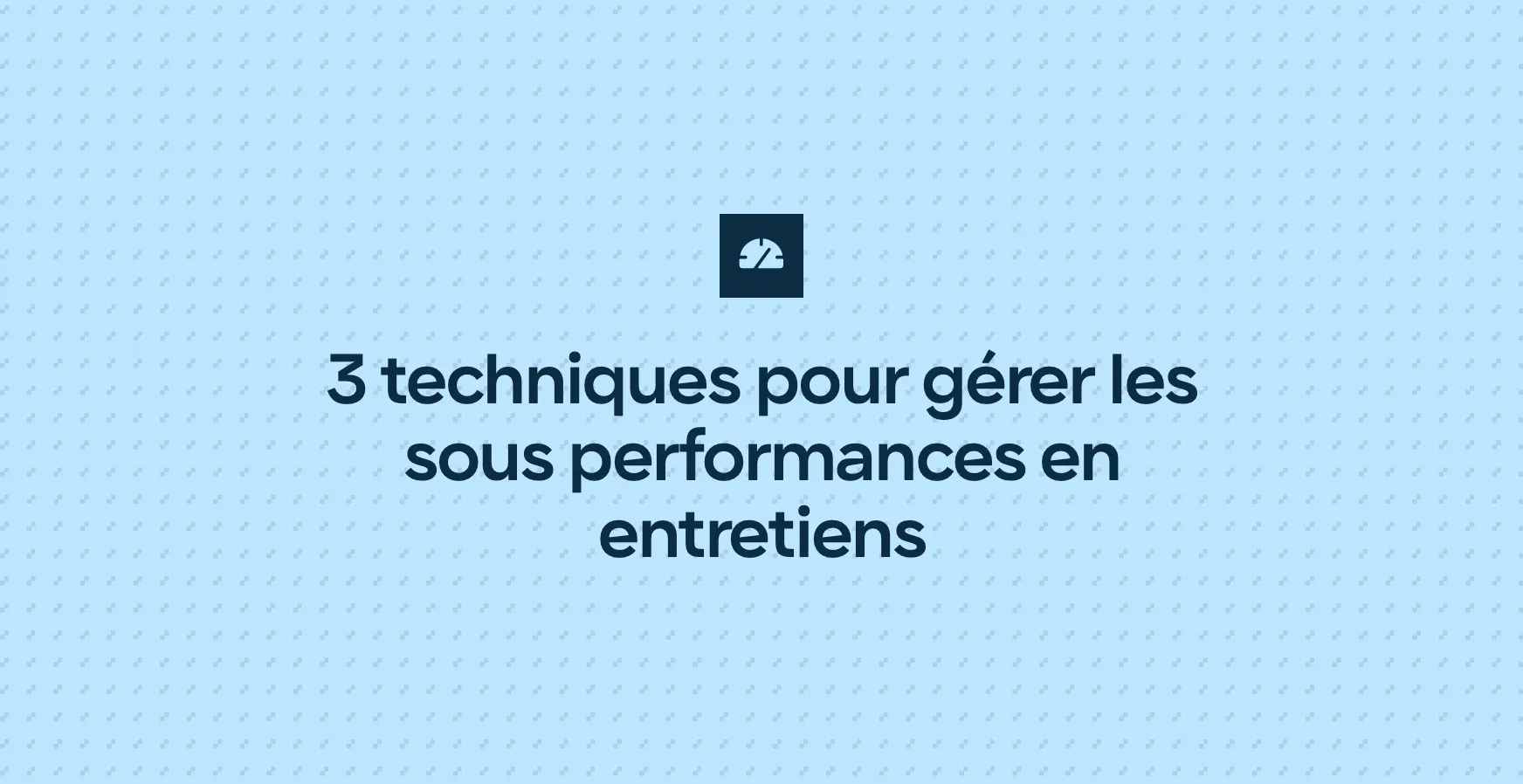 3 techniques pour gérer les sous performances en entretiens
