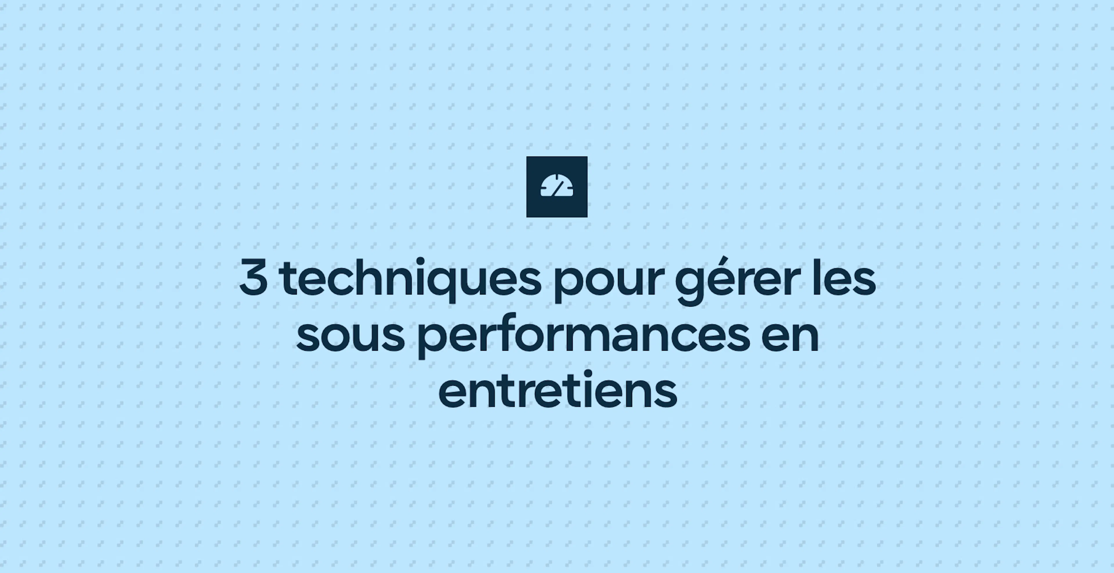 3 techniques pour gérer les sous performances en entretiens