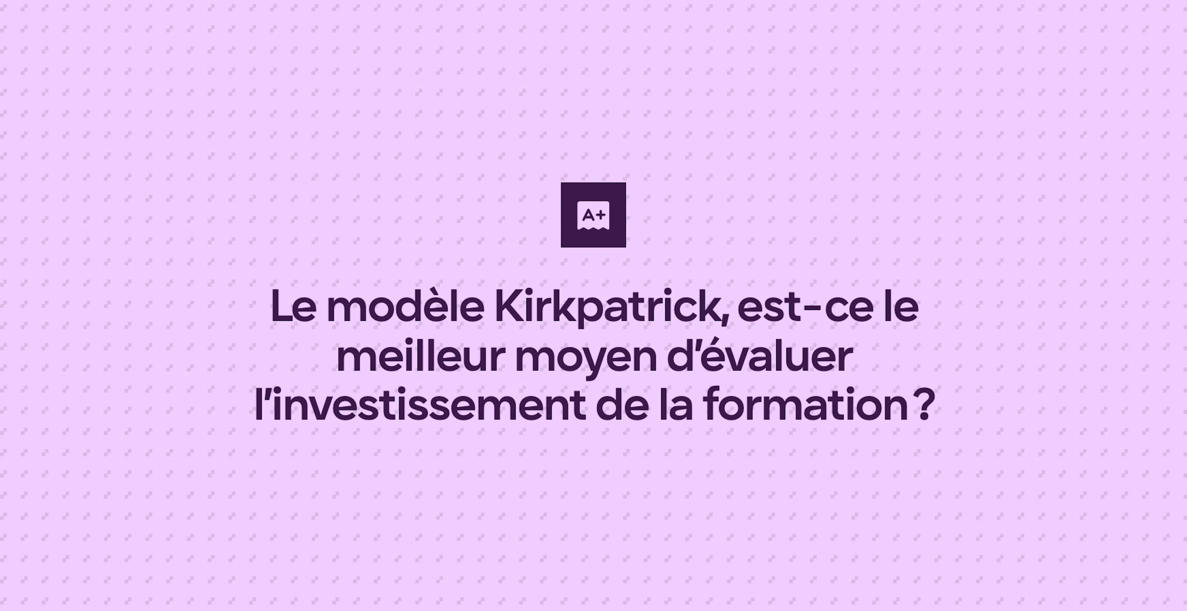 Le modèle Kirkpatrick, est-ce le meilleur moyen d’évaluer l’investissement de la formation ?