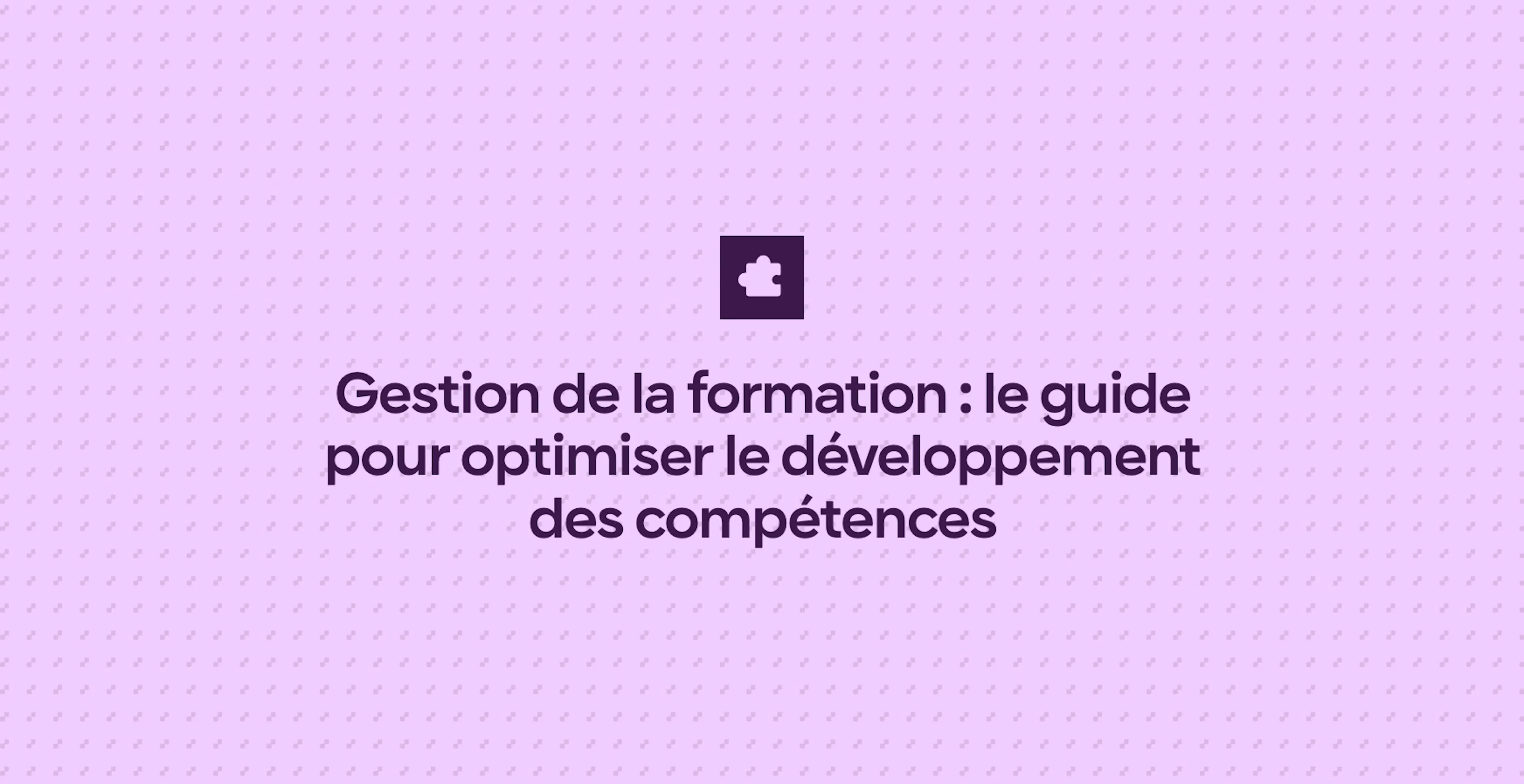Gestion de la formation : le guide pour optimiser le développement des compétences