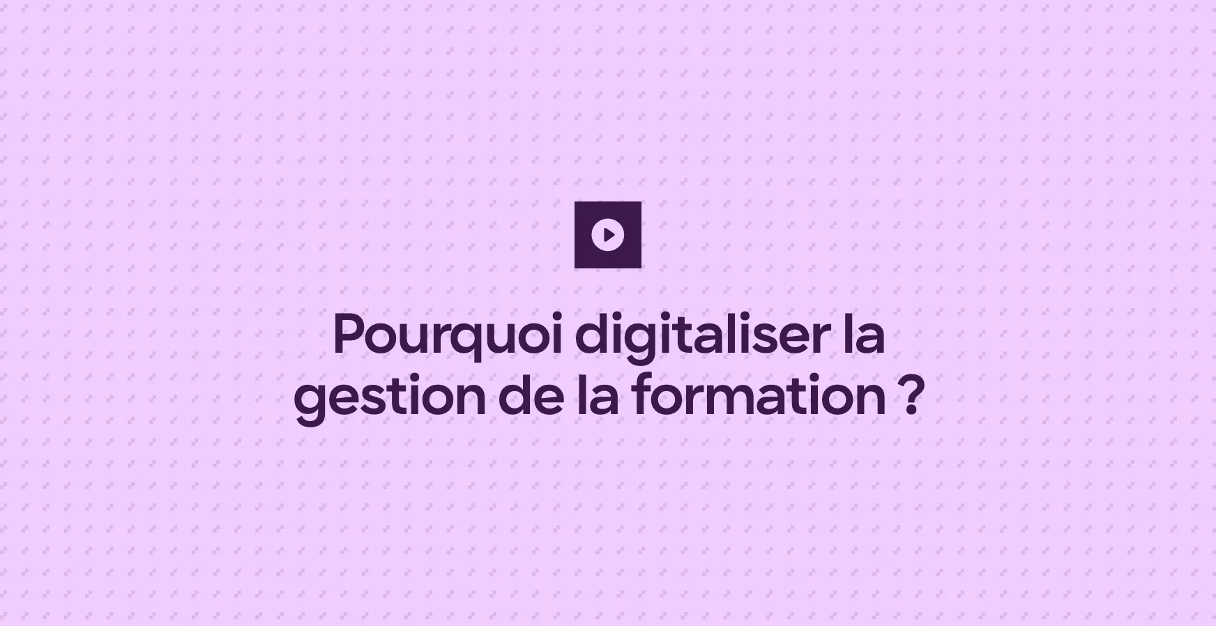 Pourquoi digitaliser la gestion de la formation ?