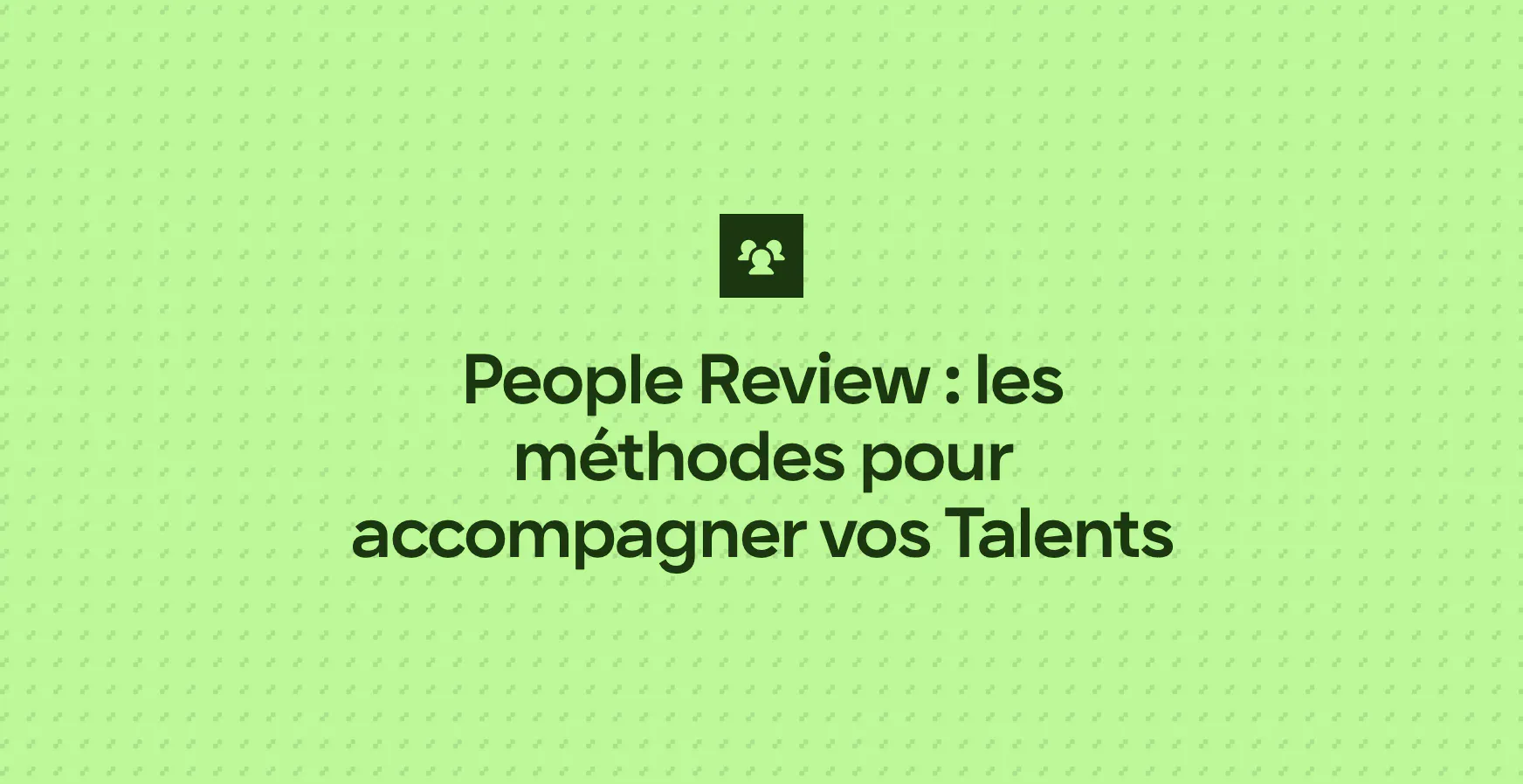 People Review : les méthodes pour accompagner vos Talents