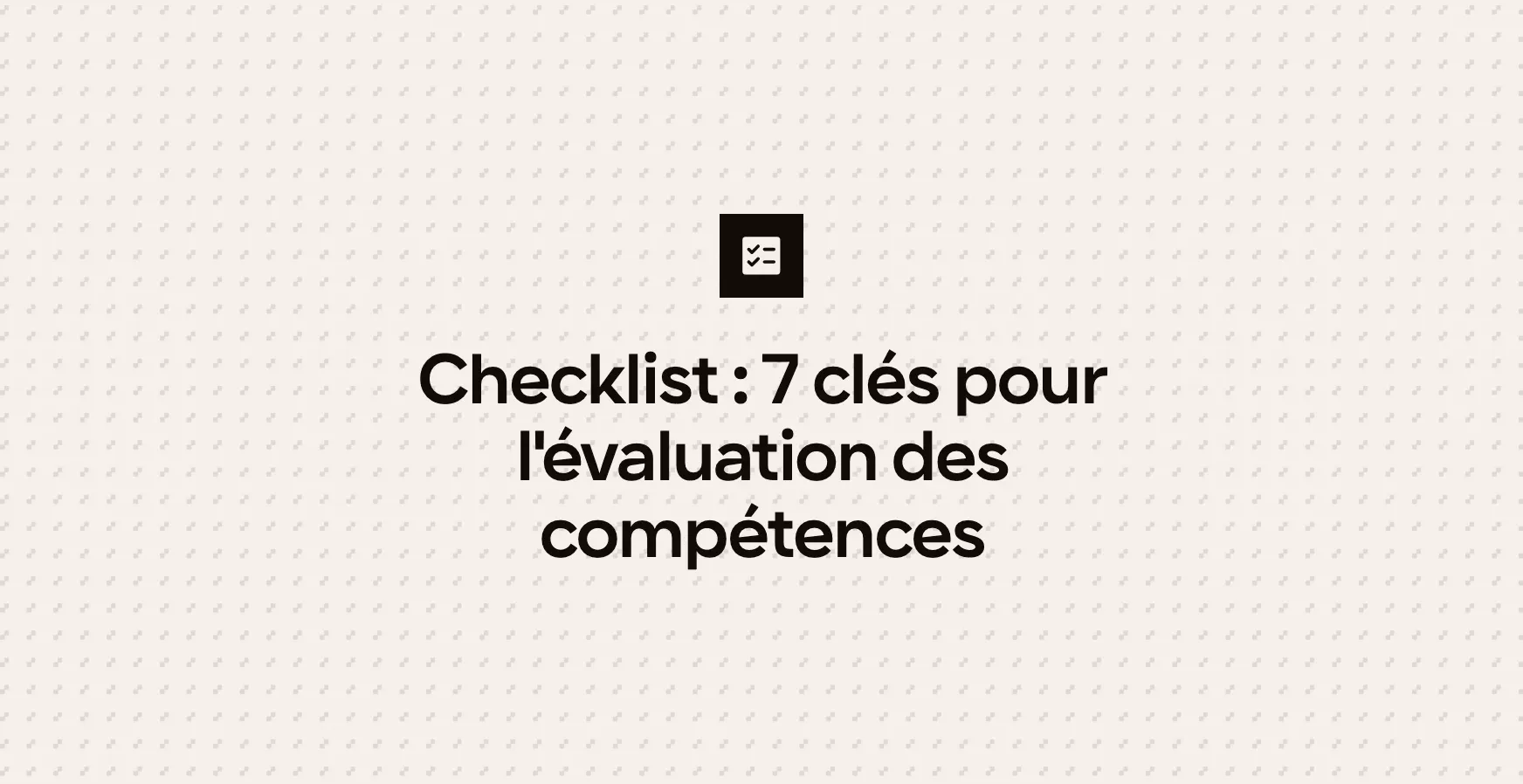 Checklist : 7 clés pour l'évaluation des compétences