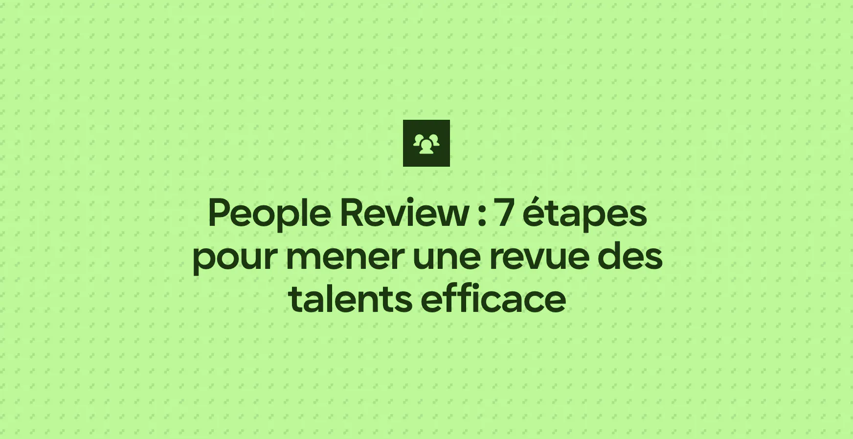 People Review : 7 étapes pour mener une revue des talents efficace