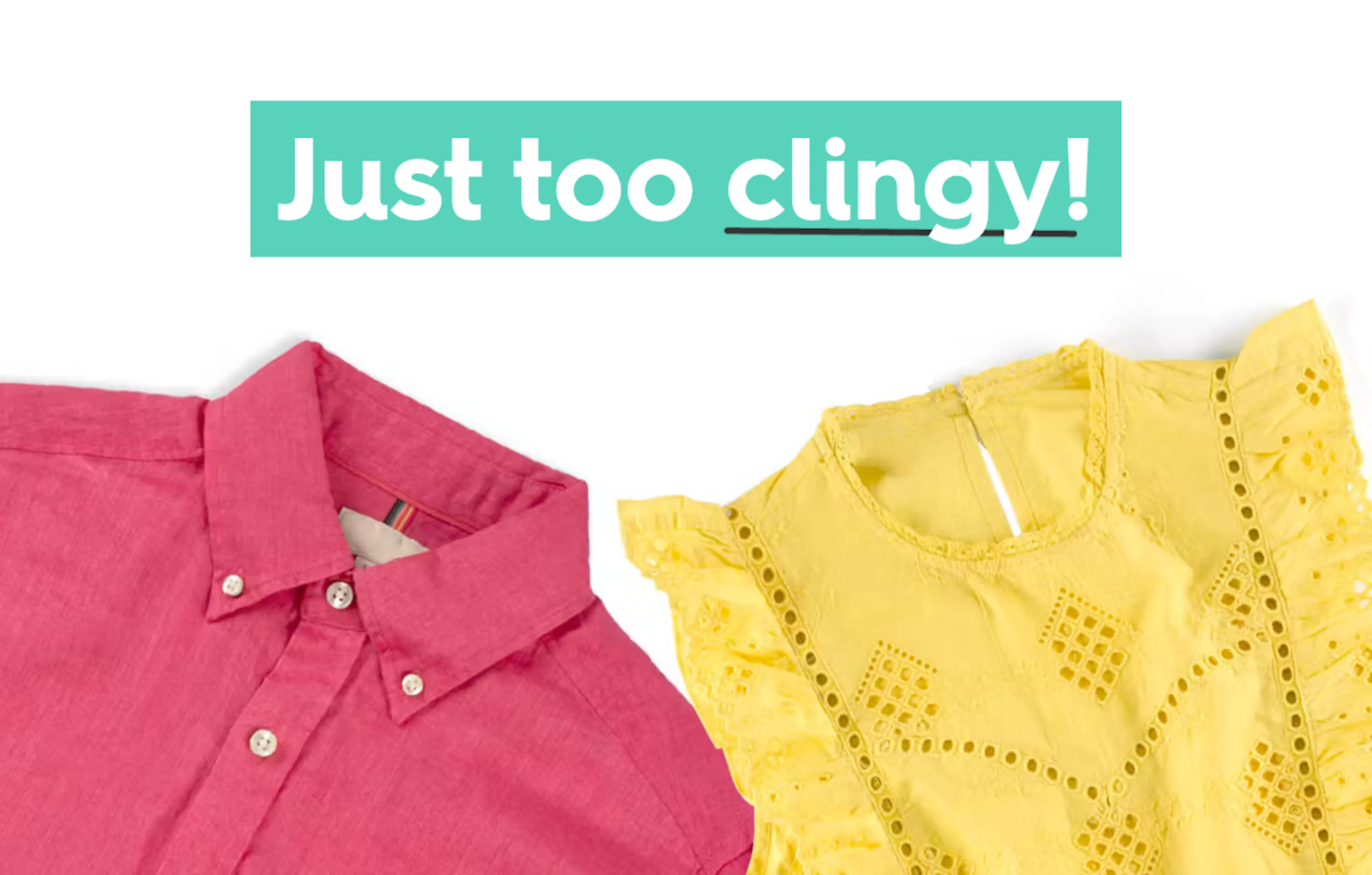 images of a red shirt and yellow blouse. text: just too clingy!