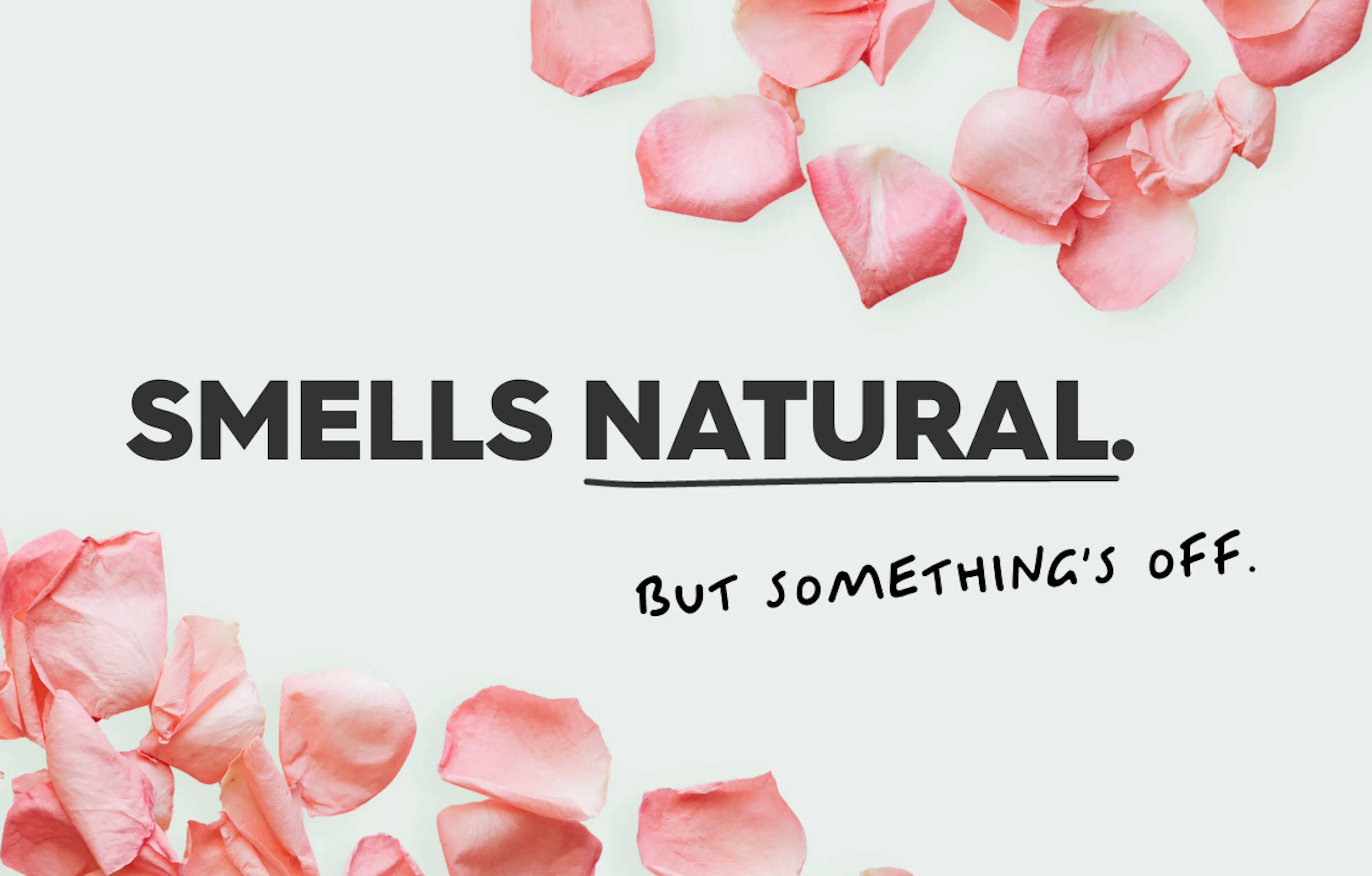 rose petals on blank background, text: smells natural, but somethings off. 