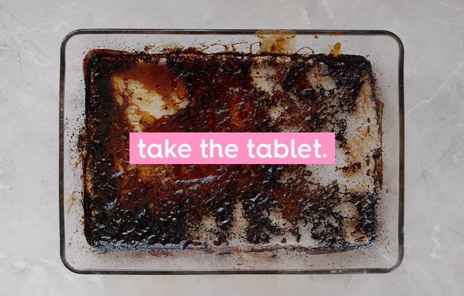 image of burnt casserole dishes with text. Text: take the tablet.