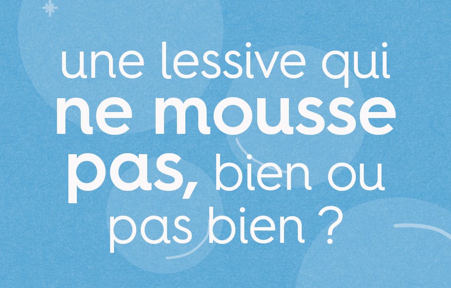le texte « une lessive qui ne mousse pas, bien ou pas bien ? » dont l’expression « ne mousse pas » est en gras, le tout en police d’écriture blanche sur un fond bleu avec des bulles de savon.