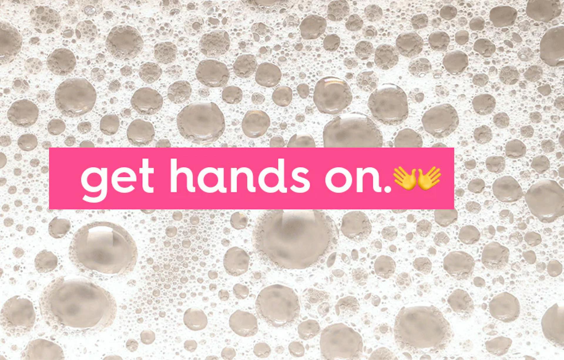 bubbles. text: get hands on.