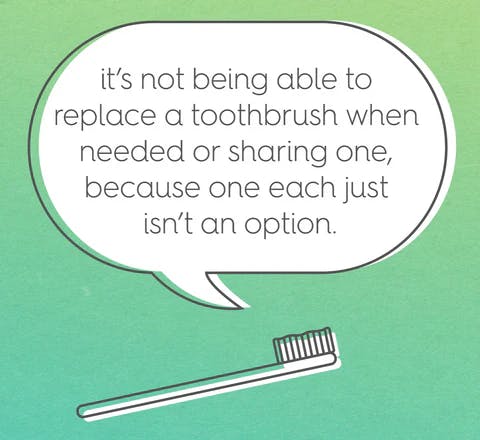 speech bubble text: it's not being able to replace a toothbrush when needed or sharing one, because one each just isn't an option.