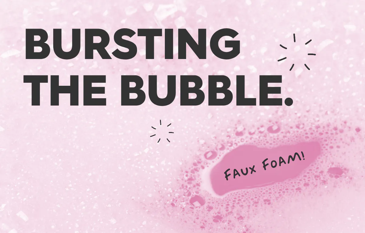 text: Bursting the bubble. faux foam.