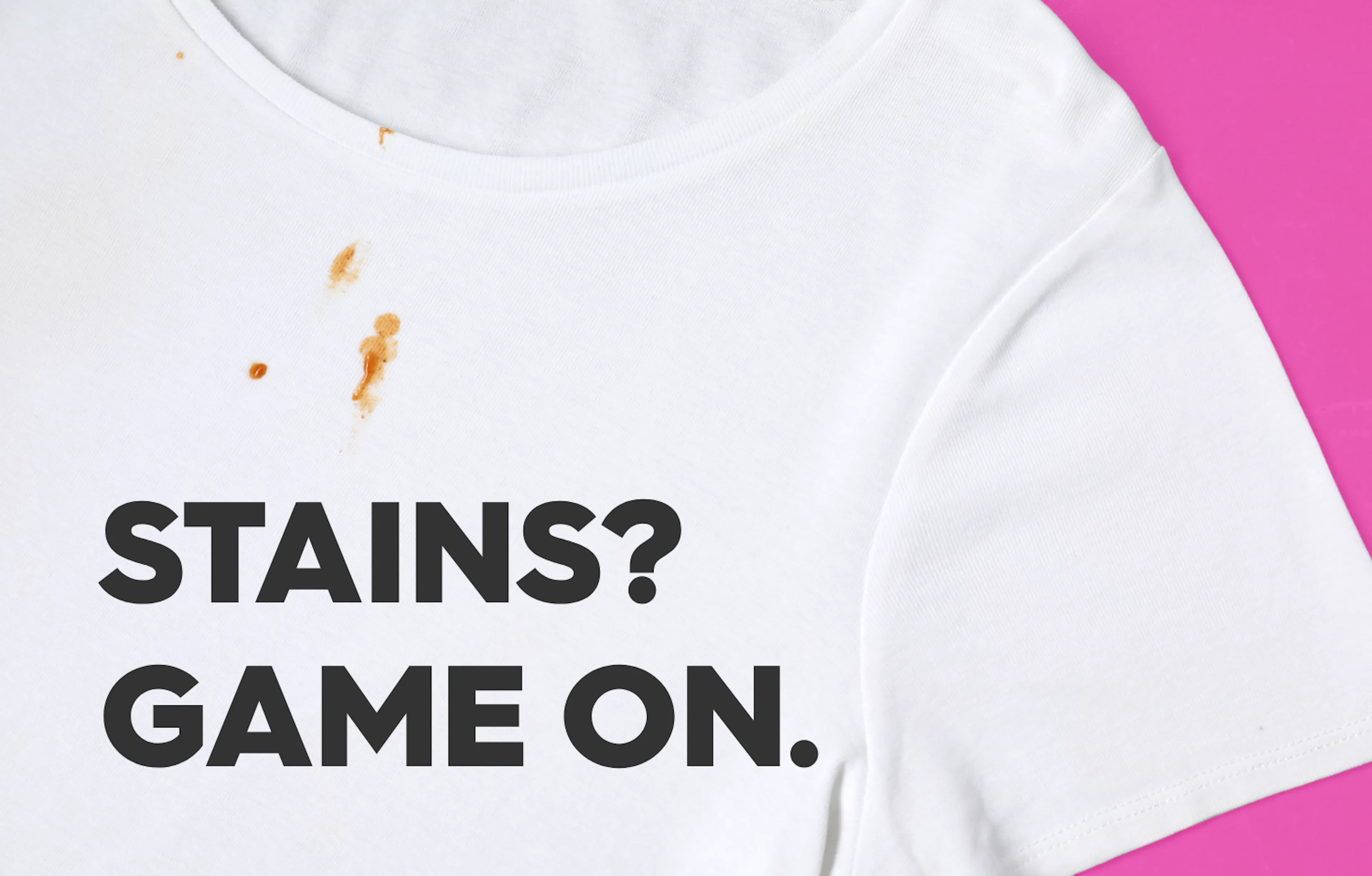 text: stains? game on.