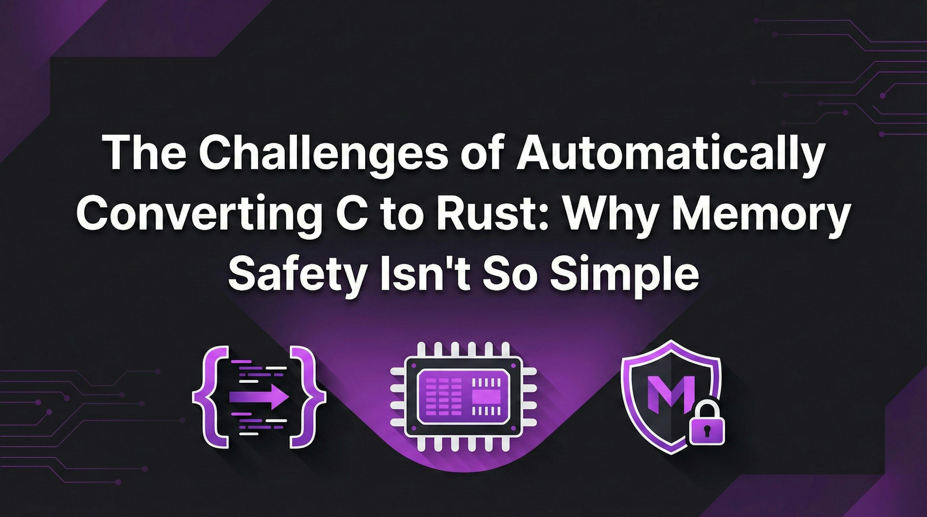 The Challenges of Automatically Converting C to Rust Why Memory Safety Isn't So Simple