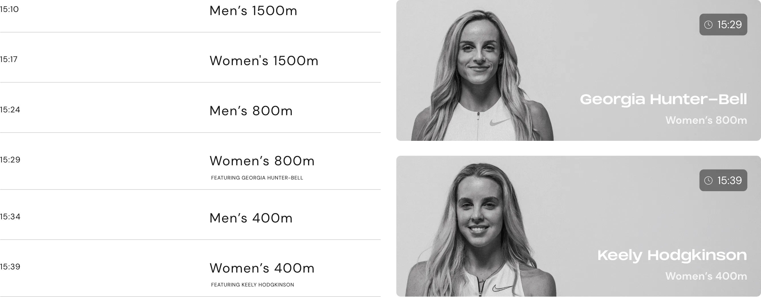 Event Timetable:

15:10 Men's 1500m

15:17 Women's 1500m

15:24 Men's 800m 

15:29 Women's 800m (Inc Georgia Hunter Bell)

15:34 Men's 400m

15:39 Women's 400m (Inc Keely Hodgkinson)