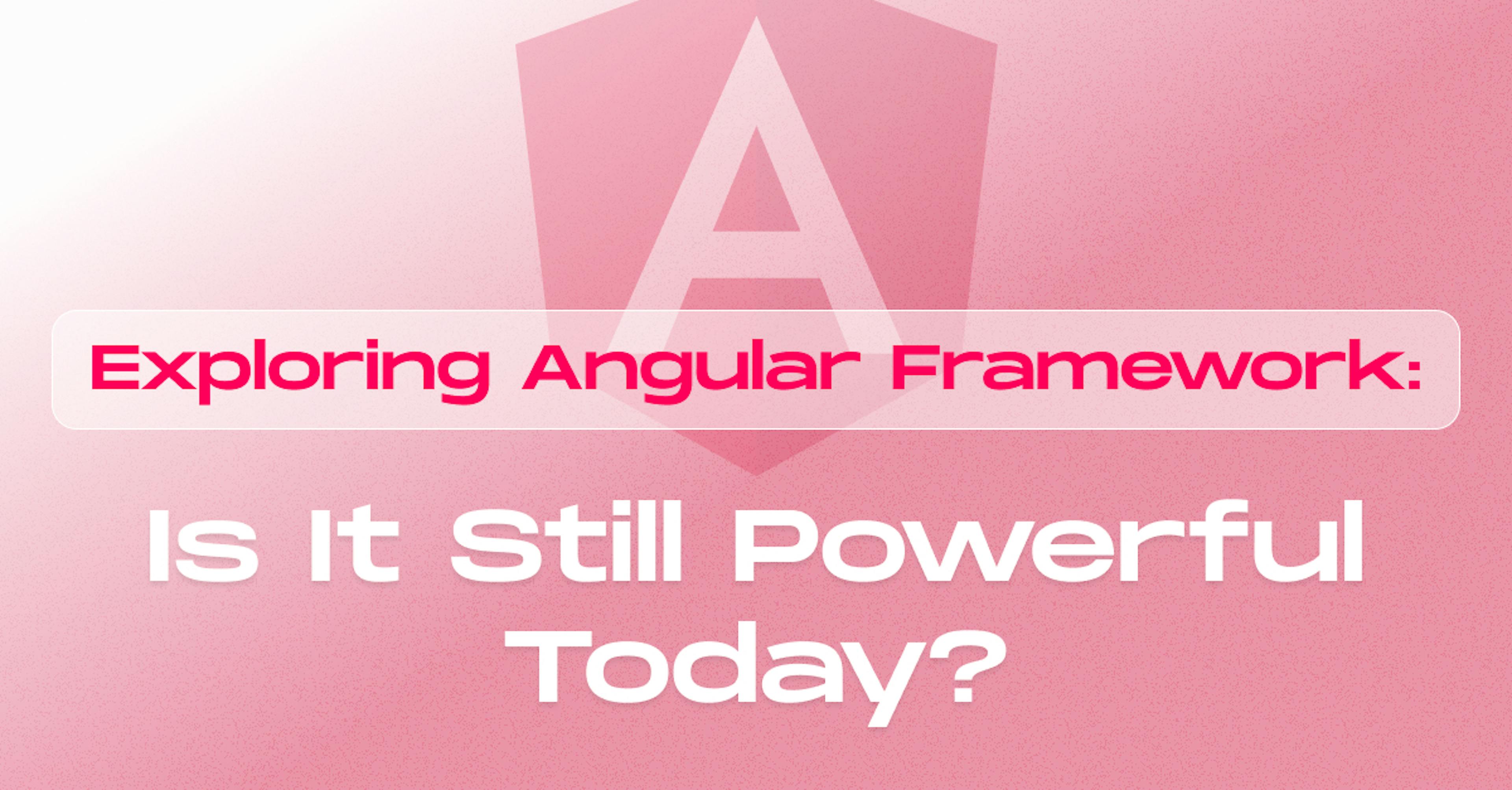 Angular Framework: Is It Still Powerful Today?