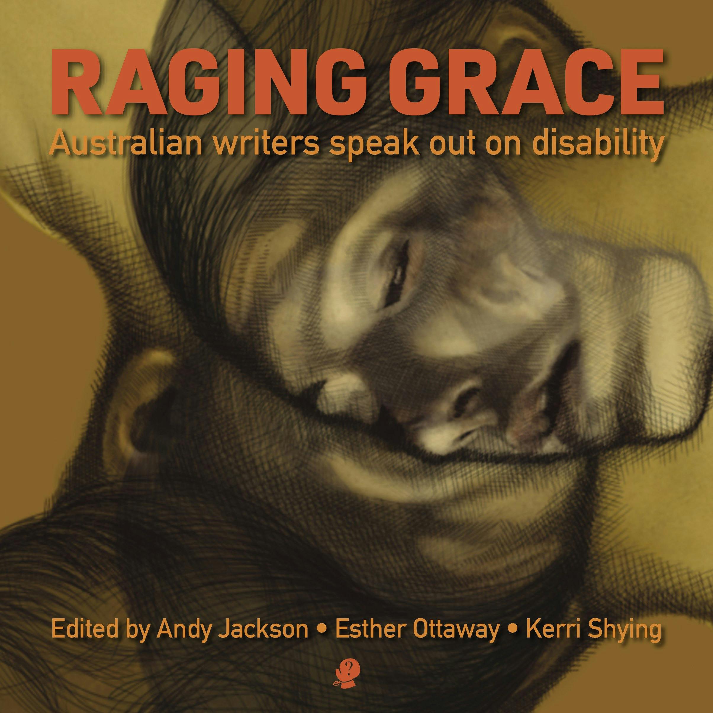 Raging Grace: Australian Writers speak out on disability. Edited by Andy Jackson, Esther Ottaway and Kerri Shying