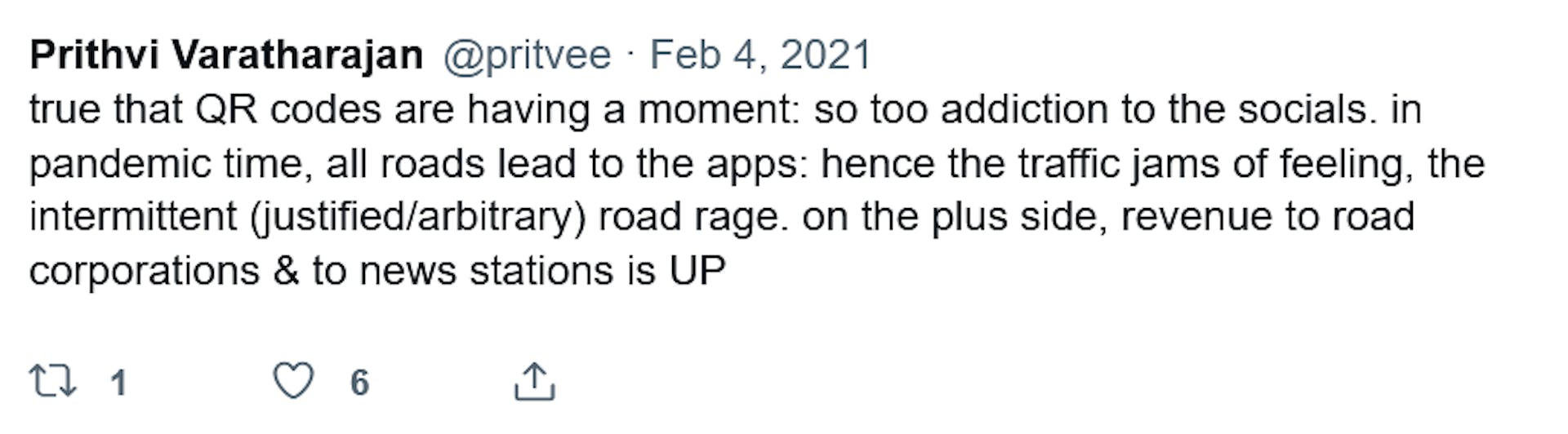 Prithvi Varatharajan @pritvee. Feb 4, 2021. "true that QR codes are having a moment: so too addiction to the socials. in pandemic time, all roads lead to the apps: hence the traffic jams of feeling, the intermittent (justified/arbitary) road rage. on the plus side, revenue to road corporations & to new stations is UP