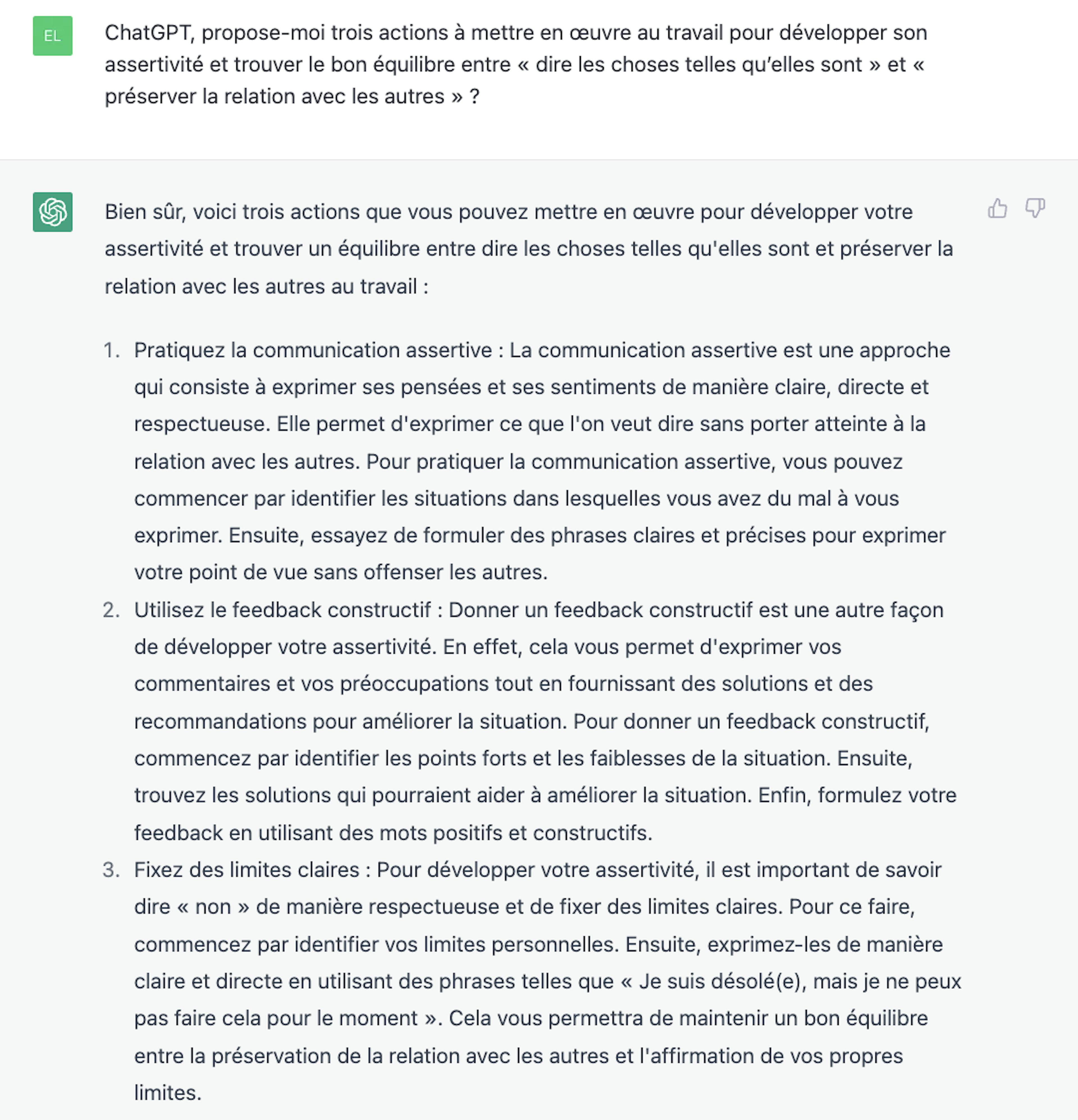 Question 3 : ChatGPT, propose-moi trois actions à mettre en œuvre au travail pour développer son assertivité et trouver le bon équilibre entre « dire les choses telles qu’elles sont » et « préserver la relation avec les autres » ?