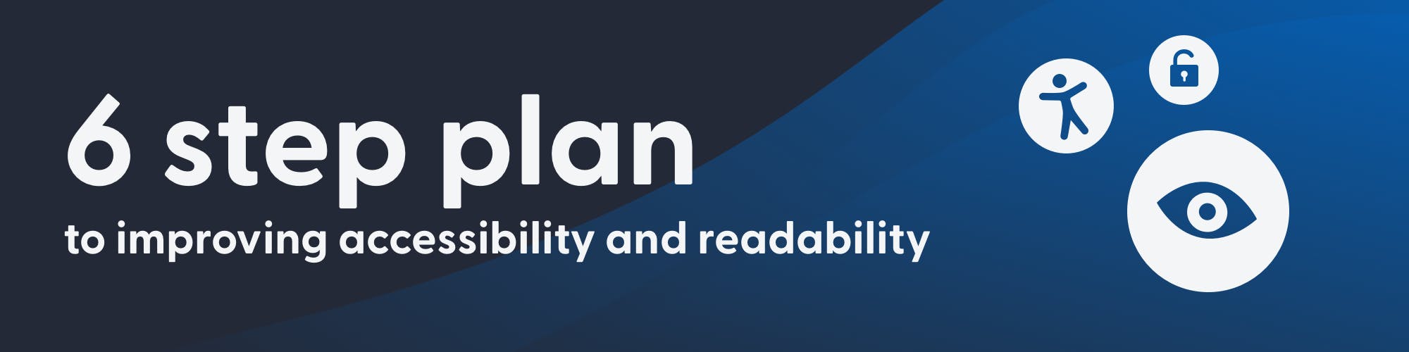 6 Step Plan to improving accessibility and readability. Icons of: an accessibility man, an eye, and an open lock float on the right.