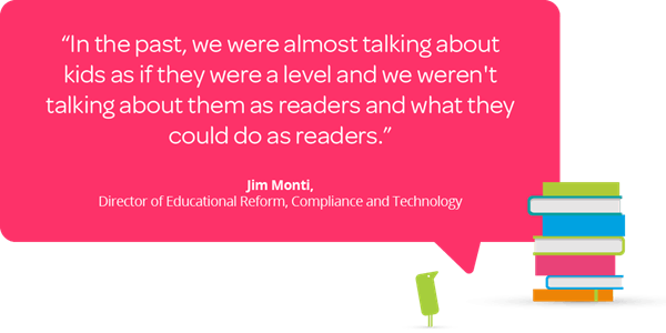 Jim Monti quote &quot;In the past, we were almost talking about kids as if they were a level and we weren't talking about them as readers and what they could do as readers.&quot;