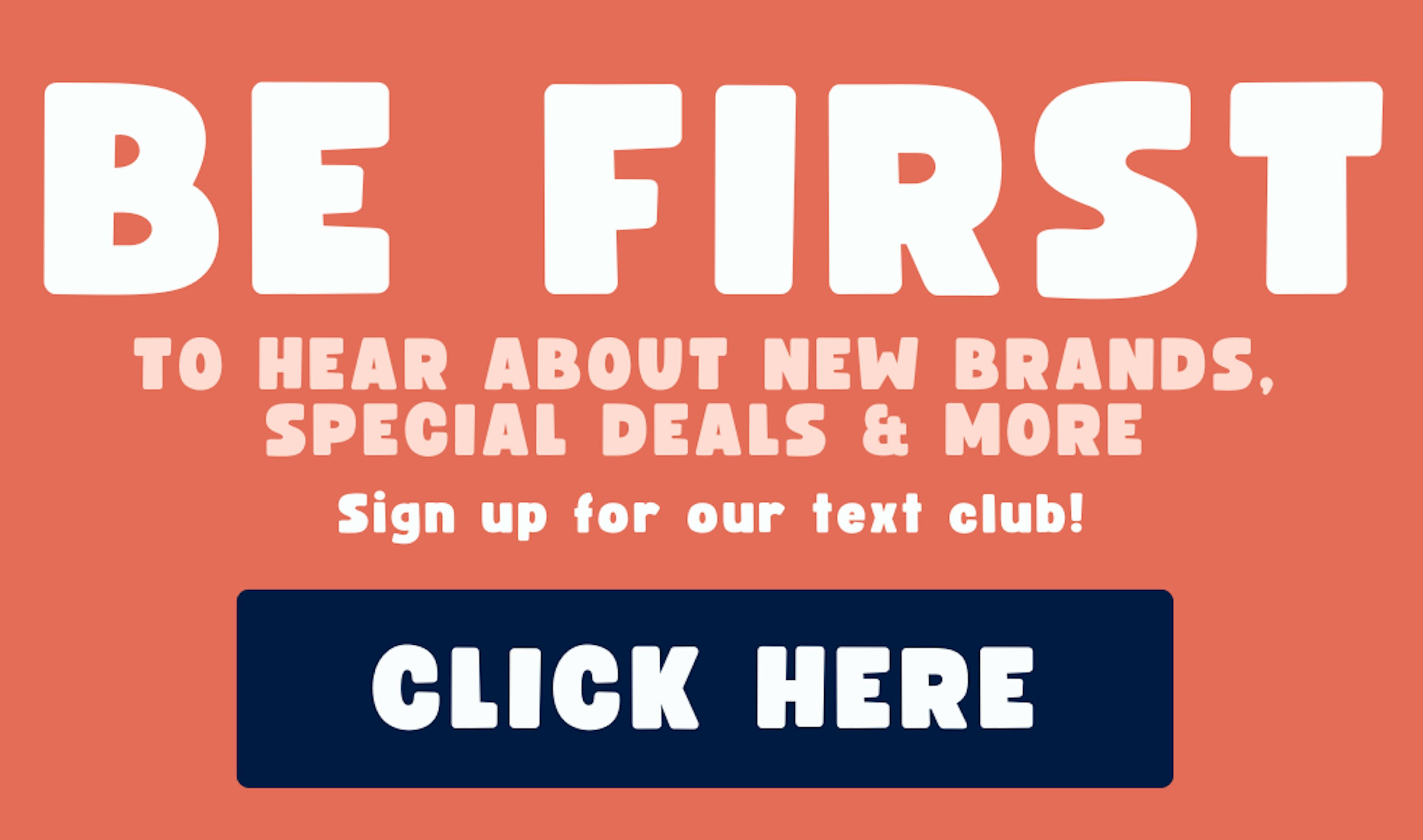 join our text club to and be first to hear about new brands, special deals and more