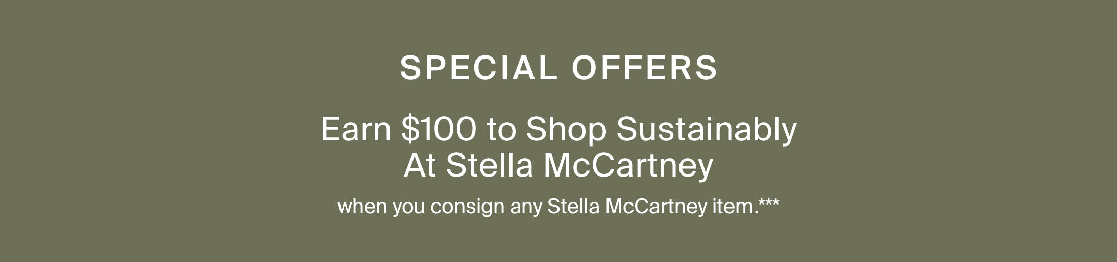 Special Offers. Earn $100 to shop sustainably at Stella McCartney when you consign any Stella McCartney item