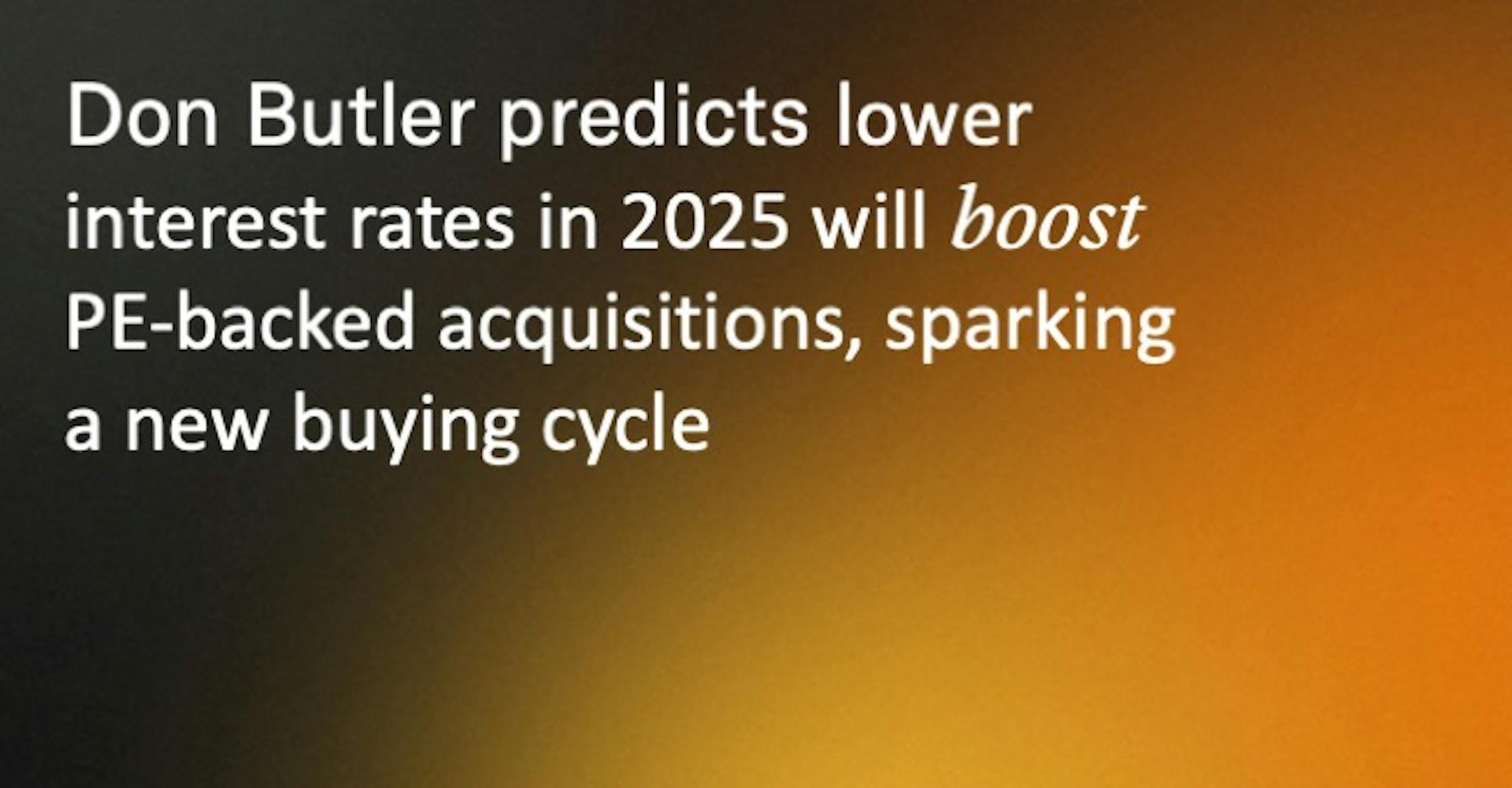 Don Butler predicts lower interest rates in 2025 will boost PE-backed acquisitions, sparking a new buying cycle