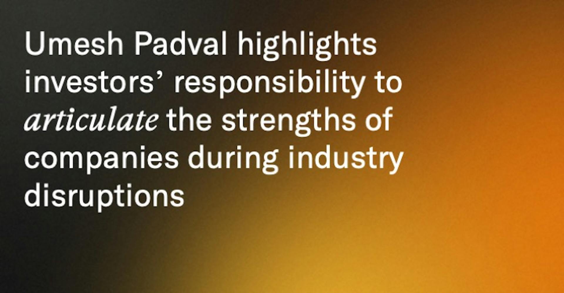 Umesh Padval highlights investors’ responsibility to articulate the strengths of companies during industry disruptions