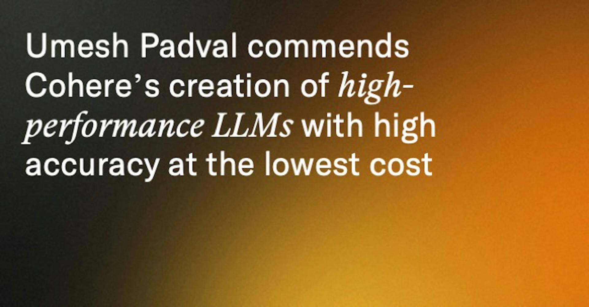 Umesh Padval commends Cohere’s creation of high-performance LLMs with high accuracy at the lowest cost