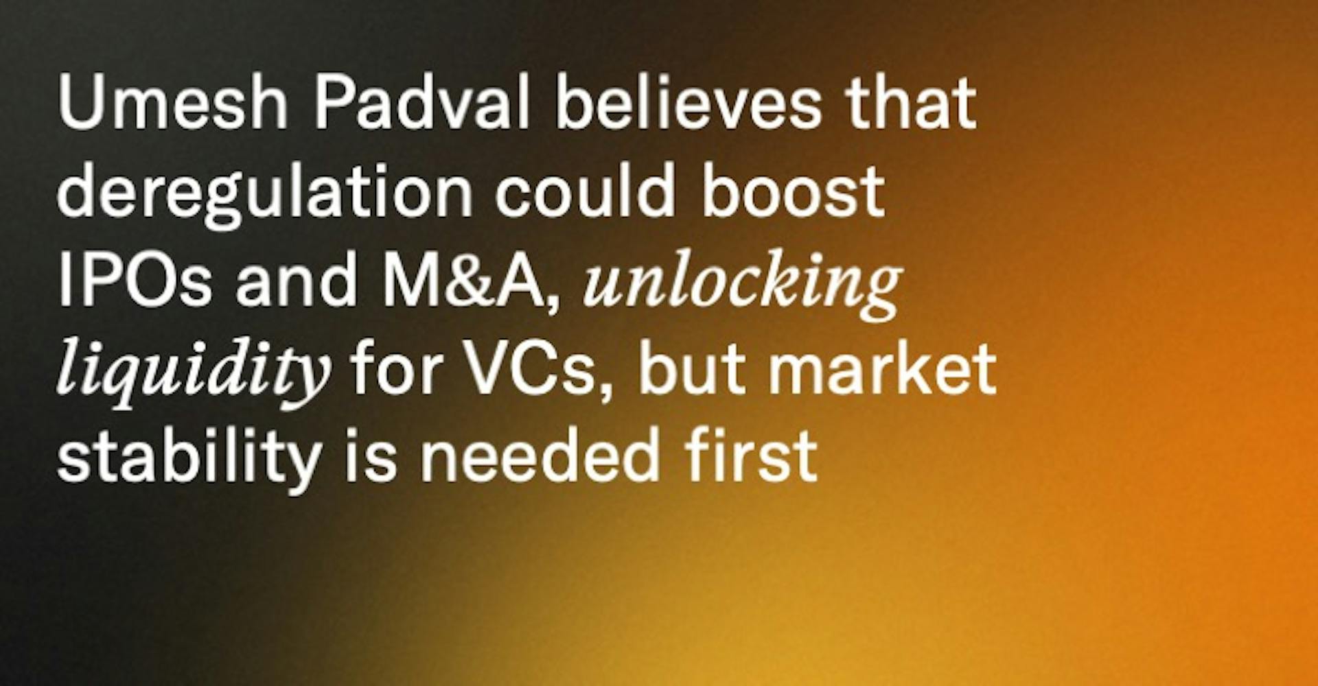 Umesh Padval believes that deregulation could boost IPOs and M&A, unlocking liquidity for VCs, but market stability is needed first