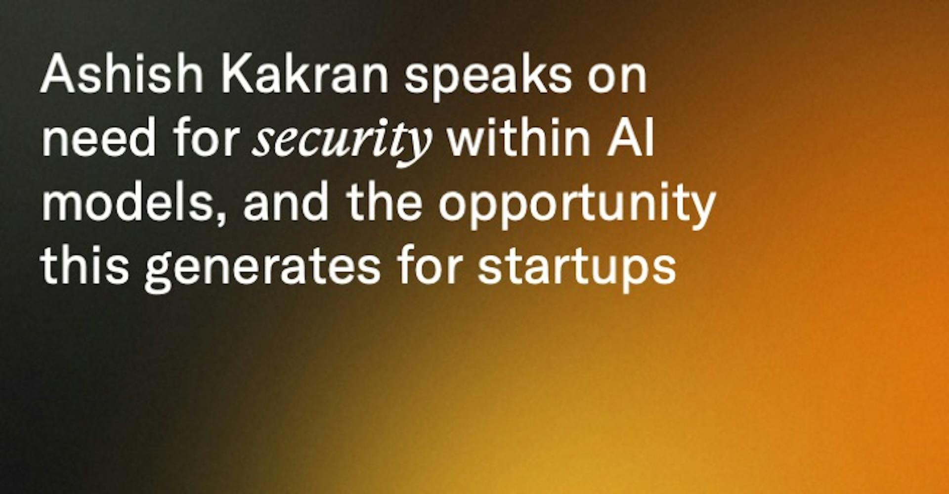 Ashish Kakran speaks on need for security within AI models, and the opportunity this generates for startups