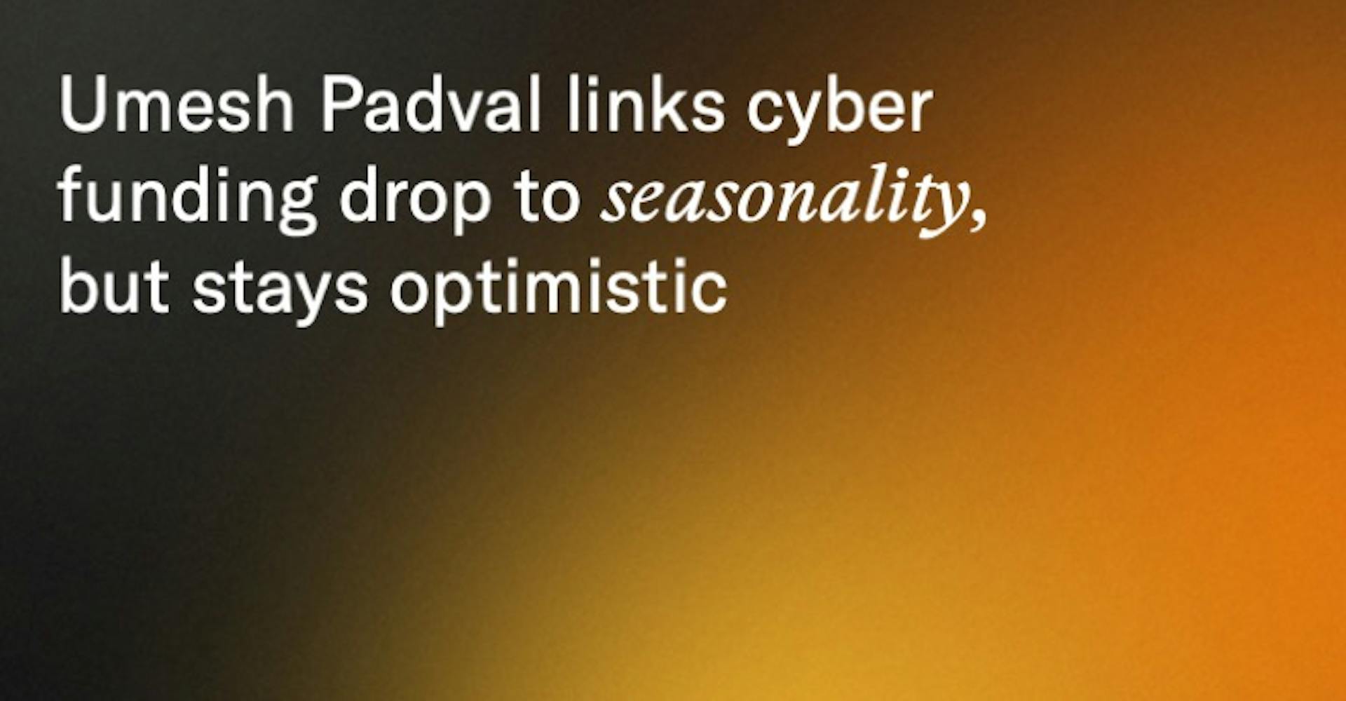 Umesh Padval links cyber funding drop to seasonality, but stays optimistic