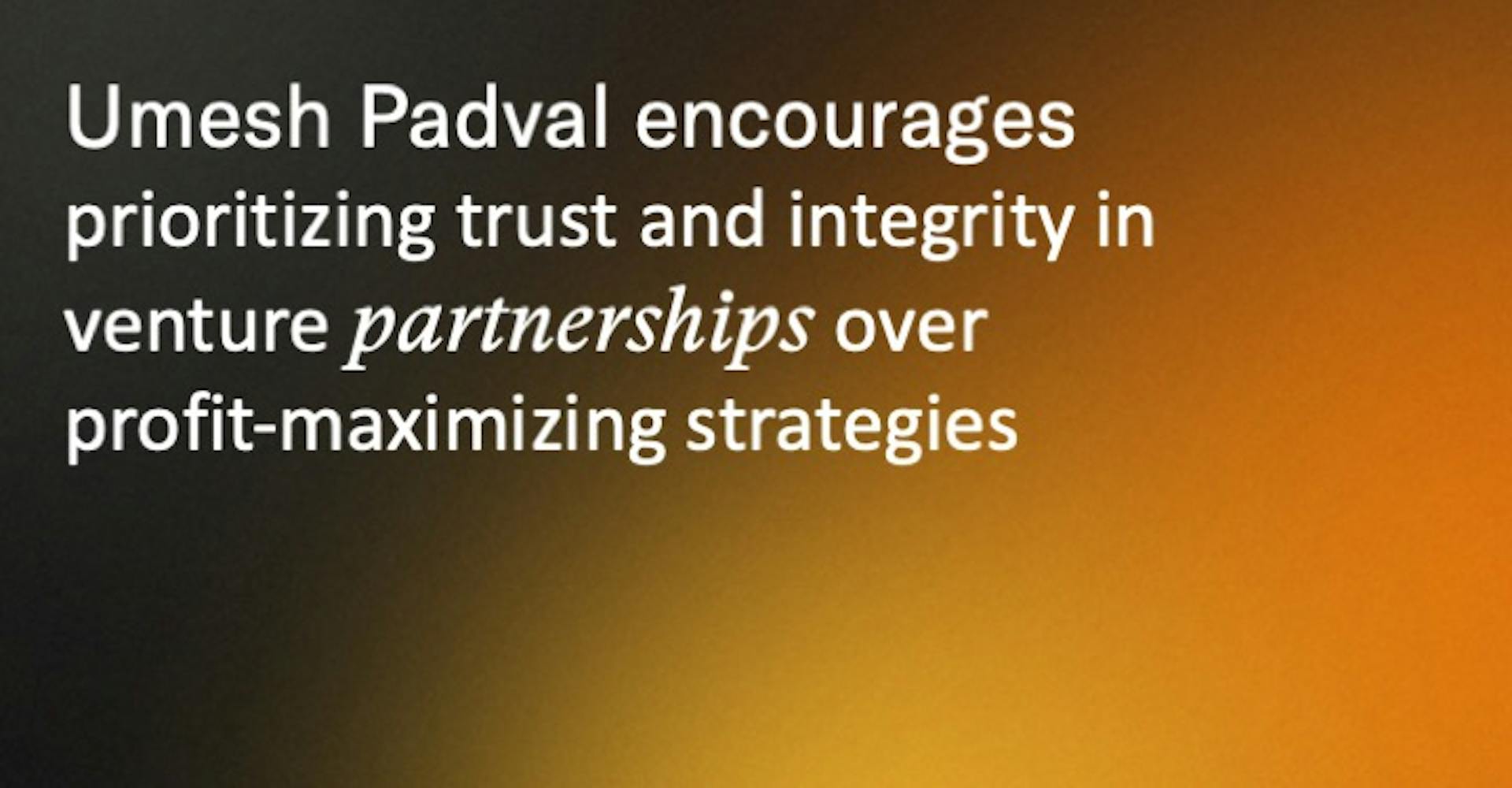 Umesh Padval encourages prioritizing trust and integrity in venture partnerships over profit-maximizing strategies