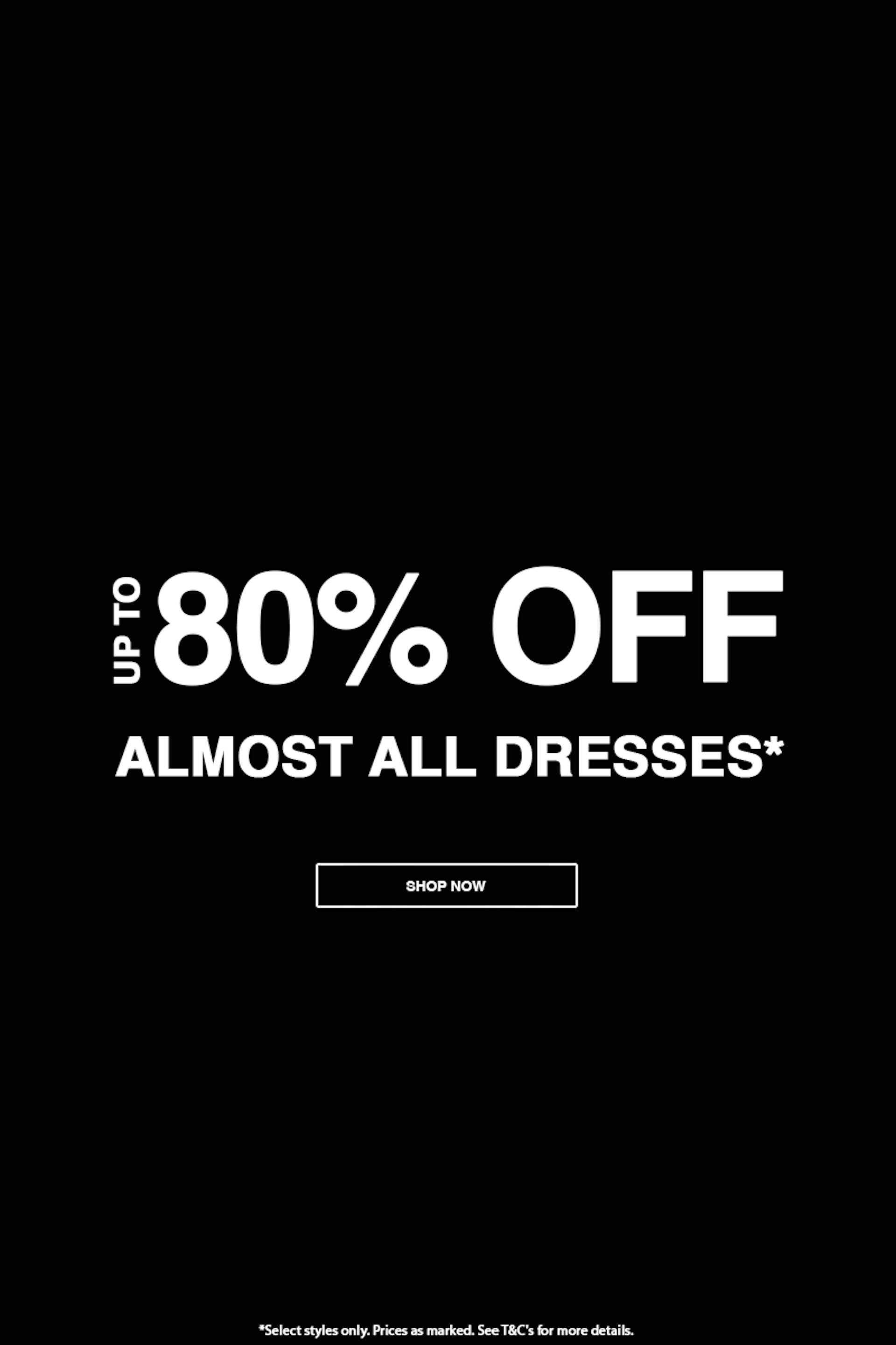 Black background with bold white text reading "Up to 80% off almost all dresses*". There is a rectangular button below the text labeled "SHOP NOW". Small text at the bottom mentions terms and conditions apply.