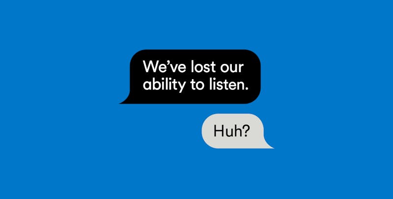 Two speech bubbles on a blue background. The first speech bubble reads: We’ve lost the ability to listen. The second speech bubble, a response, reads: Huh?