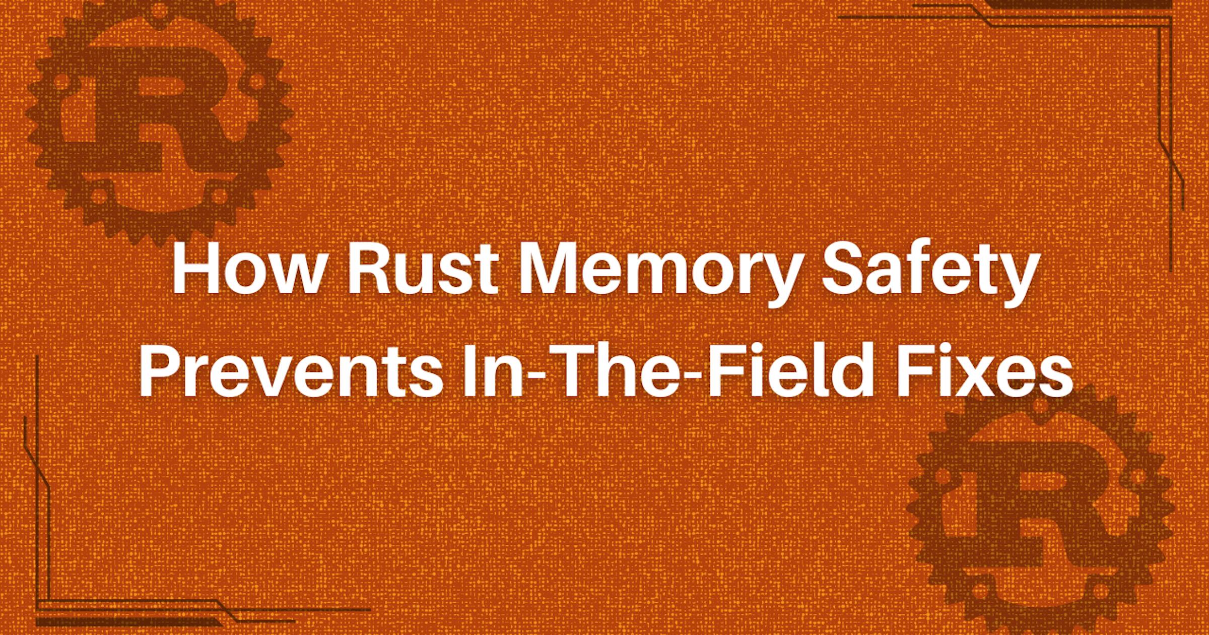 Rust Memory Safety Prevents In-The-Field Fixes