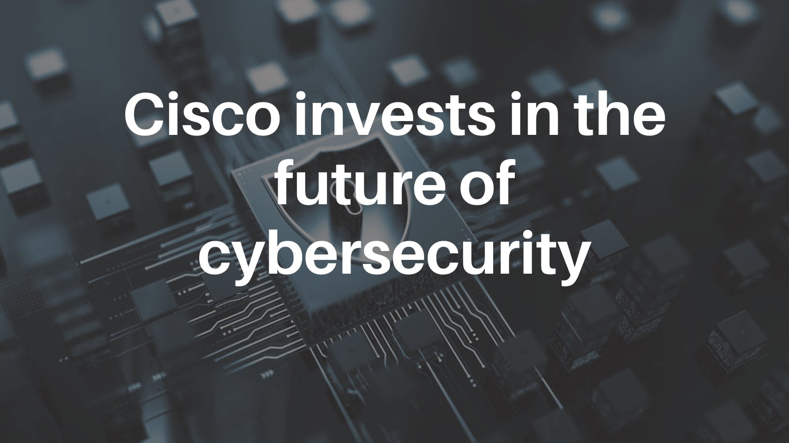 Cisco invests in the future of cybersecurity