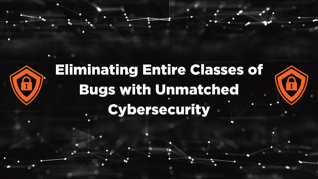 Eliminating Entire Classes of Bugs with Unmatched Cybersecurity