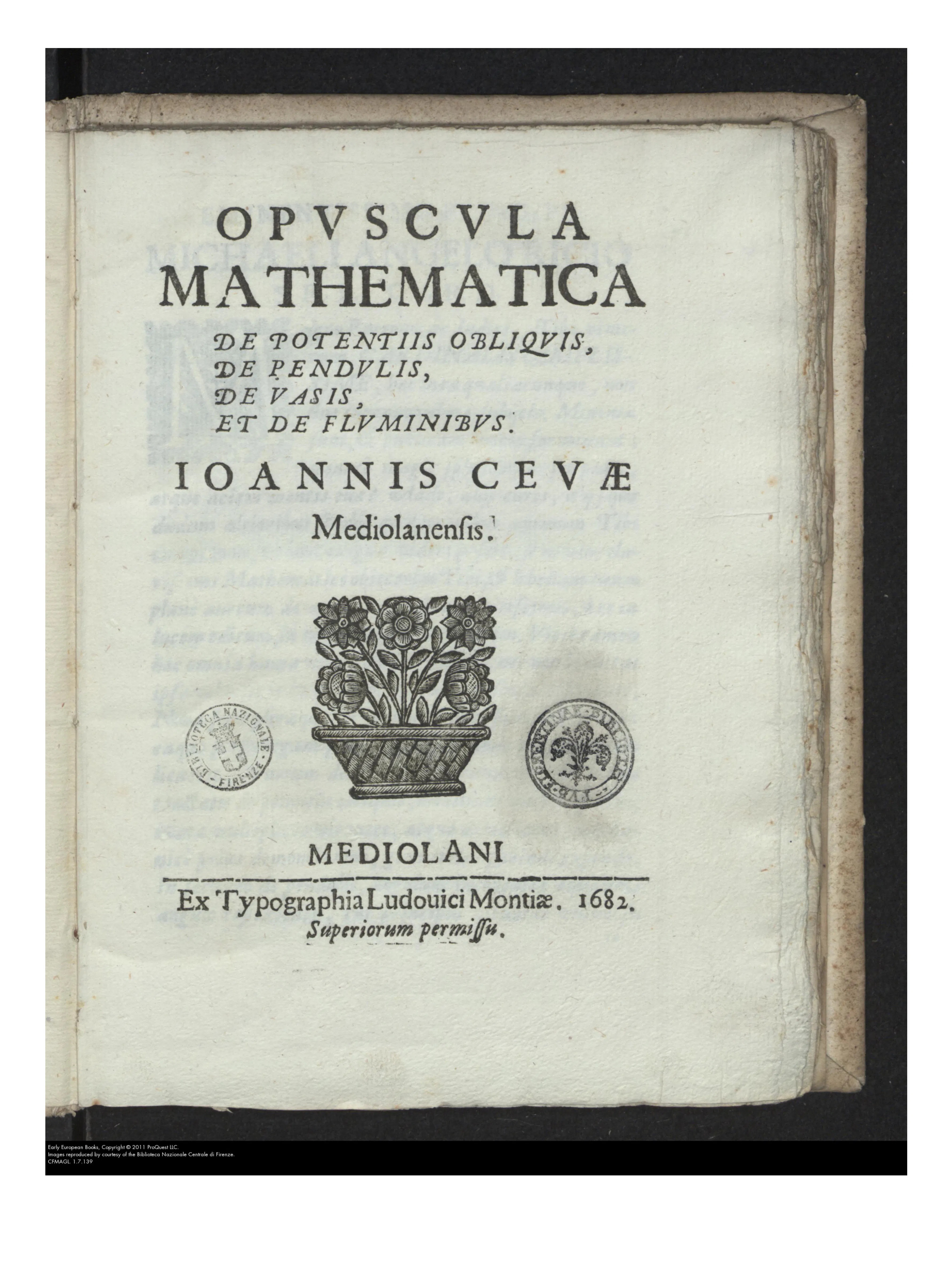 The title page names “IOANNIS CEVÆ Mediolanensis” and fixes the Latin identity behind the English title: Giovanni Ceva's *Opuscula mathematica*, with an imprint naming Lodovico Monti's press and dated 1682. Together with its licensing formula, the leaf guards against later catalogue confusion over authorship.