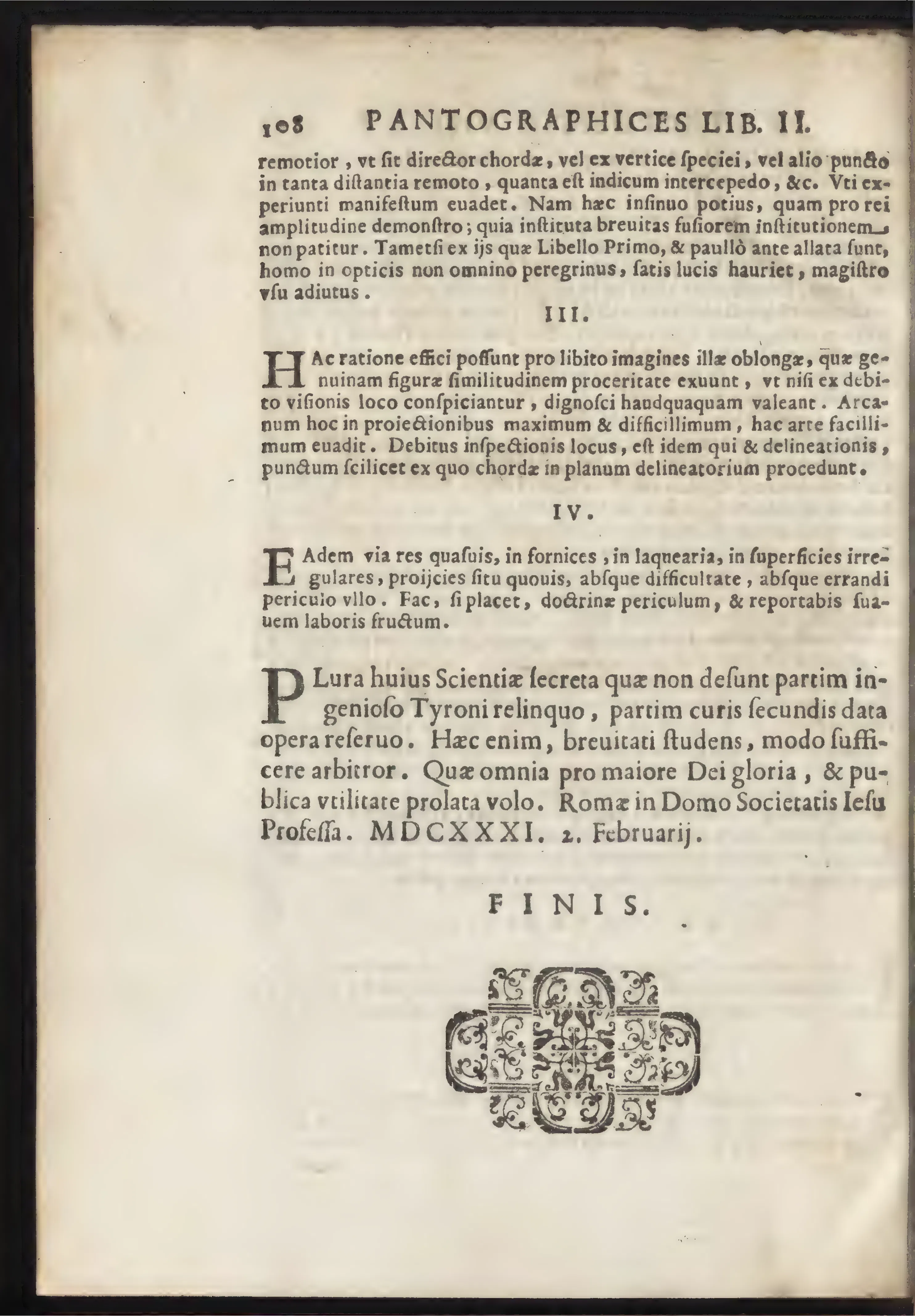 The terminal leaf of Book II carries projection beyond the flat copy to oblique anamorphic images and prepared surfaces, making the secret of optical displacement a rule-bound practice. The colophon's pro maiore Dei gloria, & publica vtilitate and the emphatic FINIS authorize publication even as further secrets are reserved.