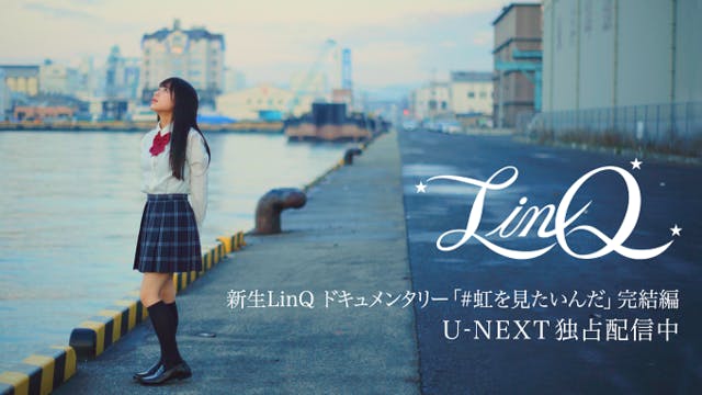 新生LinQドキュメンタリー『#虹を見たいんだ』完結編をU-NEXTにて独占配信！