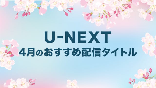 【2024年4月】U-NEXTおすすめ配信ラインナップ