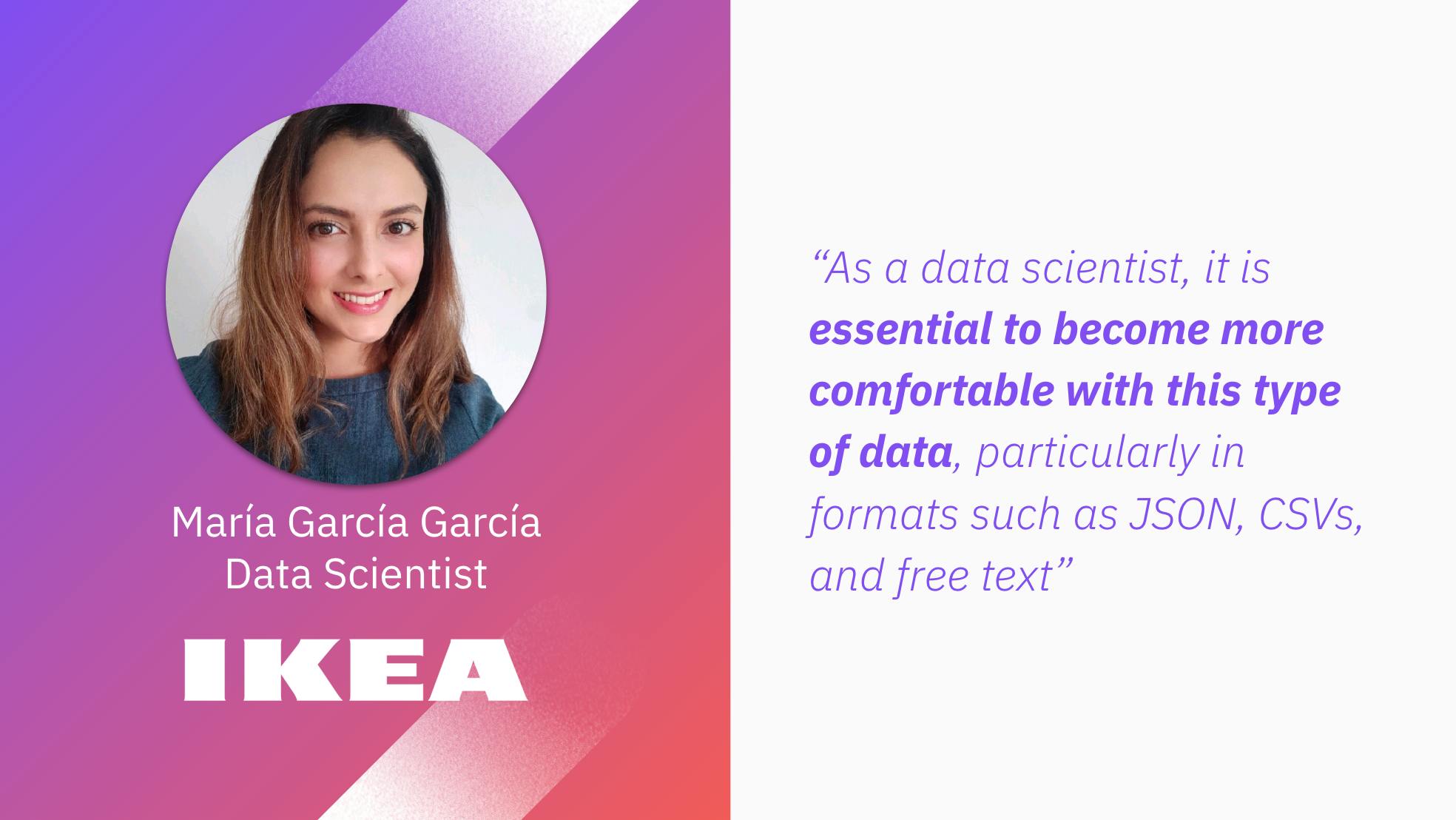 Maria García García, Data Scientist at Ikea: "As a data scientist, it is essential to become more comfortable with this type of data, particularly in formats such as JSON, CSVs, and free text."