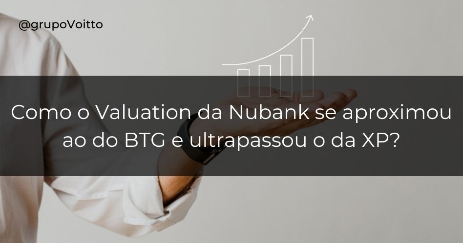 Como o Valuation da Nubank se aproximou ao do BTG e ultrapassou o da XP?