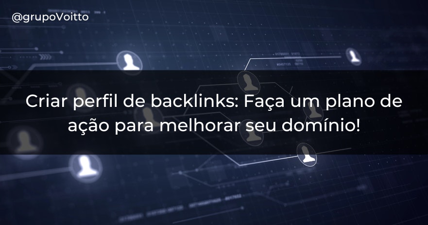 Criar perfil de backlinks: Faça um plano de ação para melhorar seu domínio!