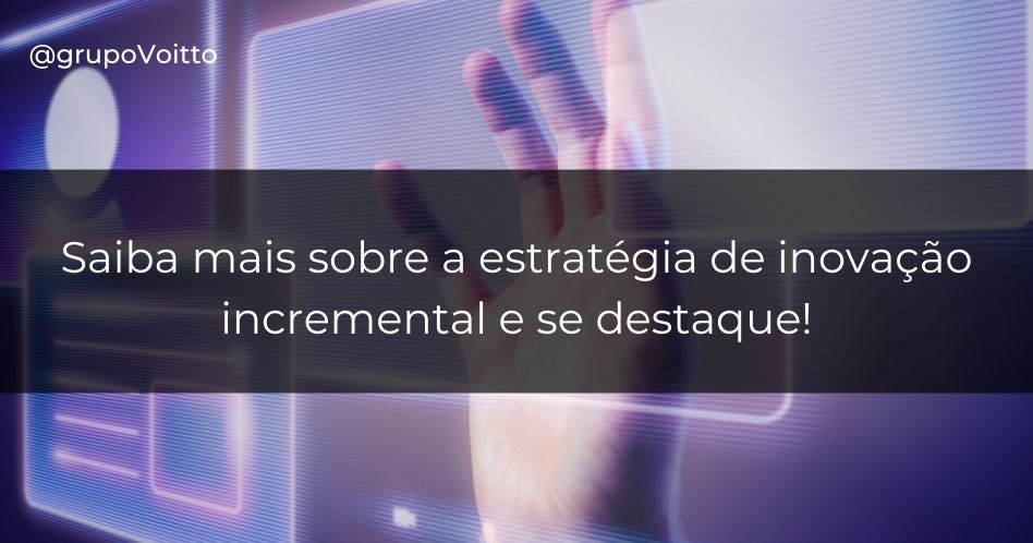 Saiba mais sobre a estratégia de inovação incremental e se destaque!