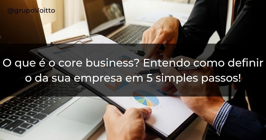 O que é o core business? Entenda como definir o da sua empresa em 5 simples passos!