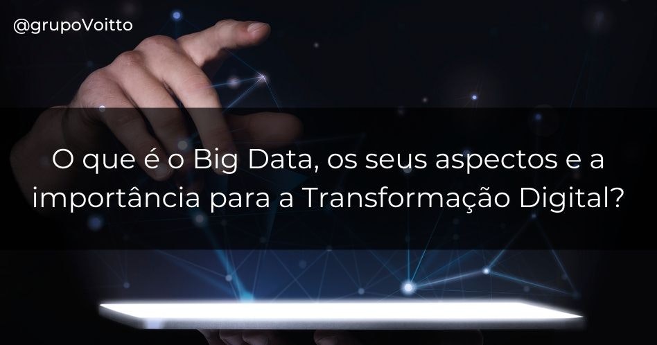O que é o Big Data, os seus aspectos e a importância para a Transformação Digital?