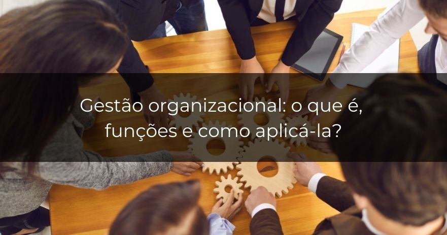 O que é gestão organizacional, quais são suas funções e como aplicá-la?