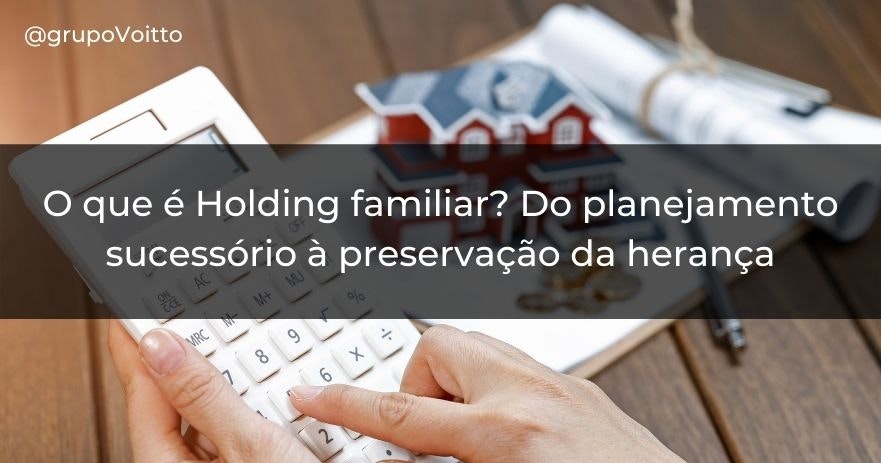 O que é Holding familiar? Do planejamento sucessório à preservação da herança